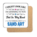 "I Might Look Like I'm Listening, But I'm Mainly Thinking About SAND ART" Hobby Coaster