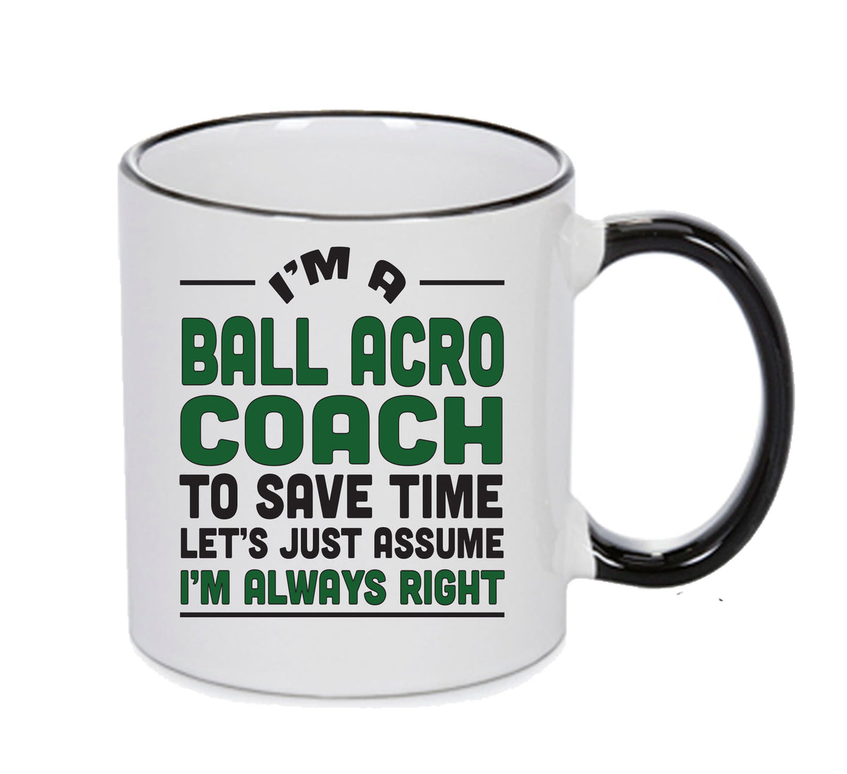 IM A Ball Acro Coach TO SAVE TIME LETS JUST ASSUME IM ALWAYS RIGHT 2 Printed Mug Office Funny – IM A Ball Acro Coach TO SAVE TIME LETS JUST ASSUME IM ALWAYS RIGHT 2 Printed Mug Office – printed mug product image 1